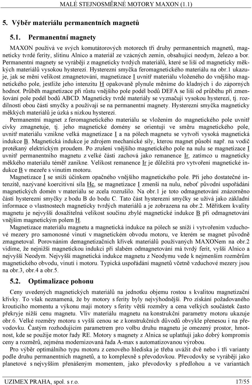 bor. Permanentní magnety se vyrábějí z magneticky tvrdých materiálů, které se liší od magneticky měkkých materiálů vysokou hysterezí. Hysterezní smyčka feromagnetického materiálu na obr.