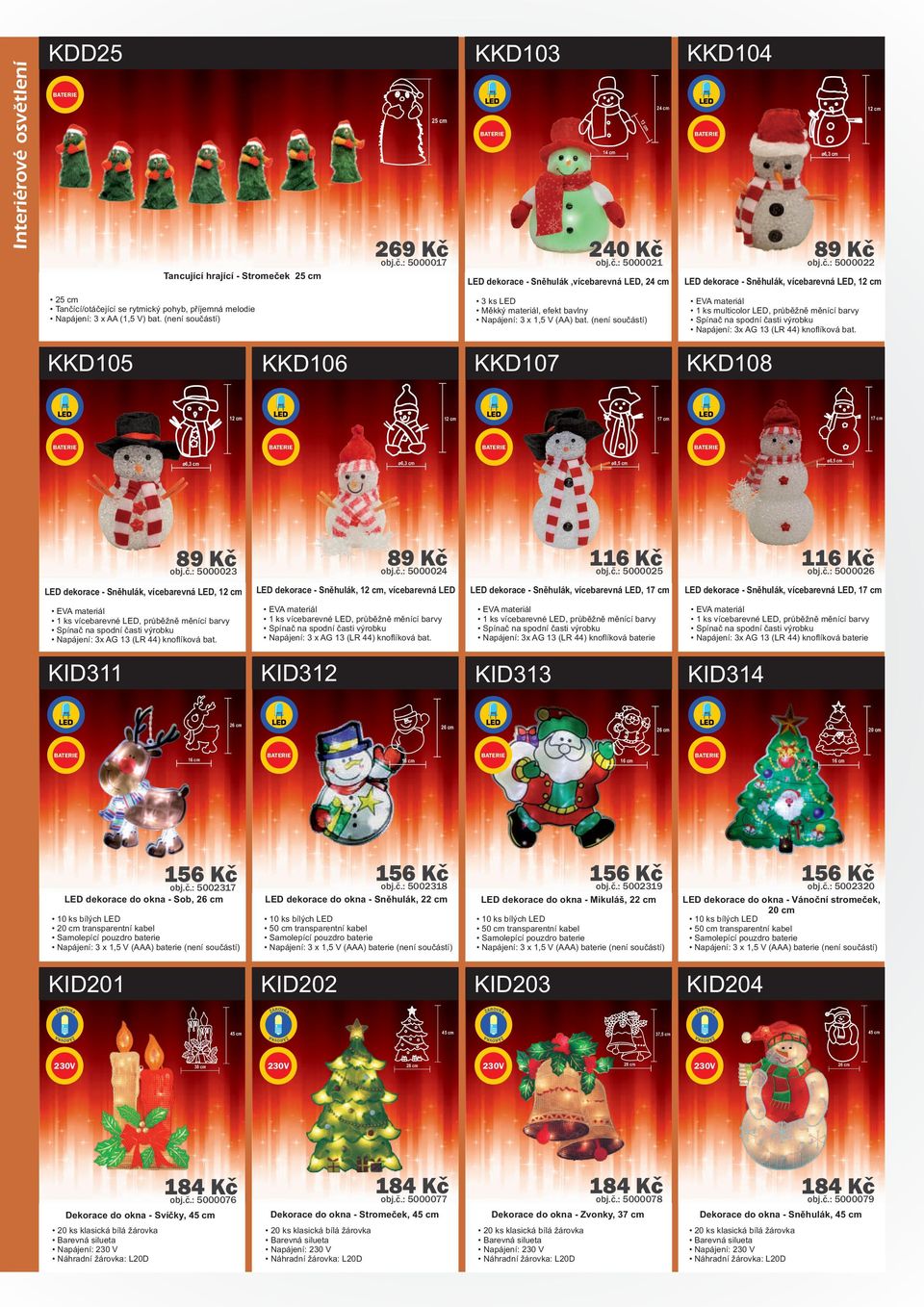 (není součástí) KKD104 269 Kč 240 Kč 9 Kč obj.č.: 5000017 obj.č.: 5000021 obj.č.: 5000022 ø6,3 cm LED dekorace - Sněhulák, vícebarevná LED, 12 cm 1 ks multicolor LED, průběžně měnící barvy Napájení: 3x AG 13 (LR 44) knoflíková bat.