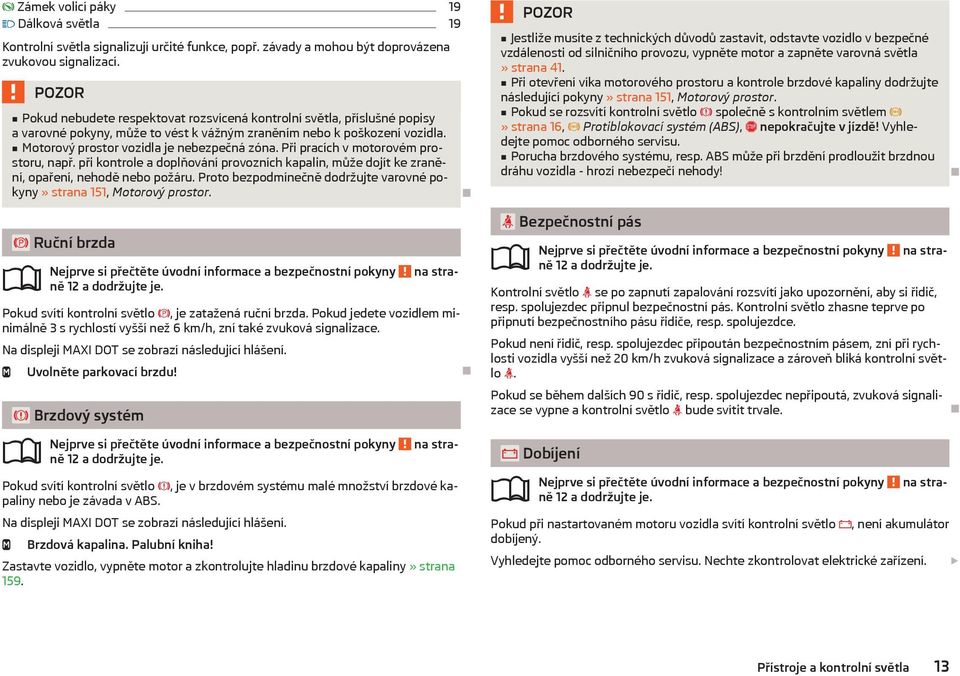 Při pracích v motorovém prostoru, např. při kontrole a doplňování provozních kapalin, může dojít ke zranění, opaření, nehodě nebo požáru.