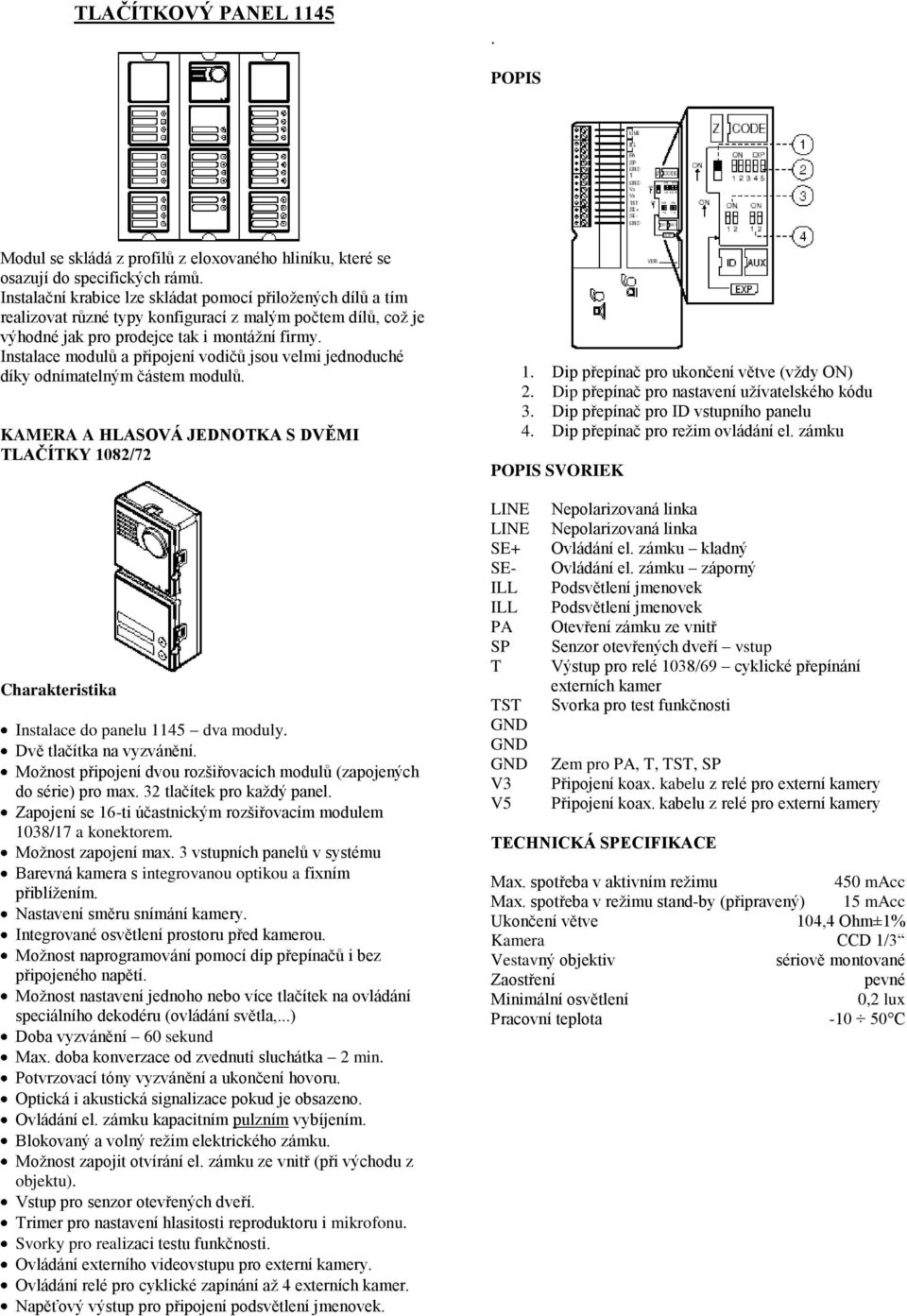 Instalace modulů a připojení vodičů jsou velmi jednoduché díky odnímatelným částem modulů. KAMERA A HLASOVÁ JEDNOTKA S DVĚMI TLAČÍTKY 1082/72 Charakteristika Instalace do panelu 1145 dva moduly.