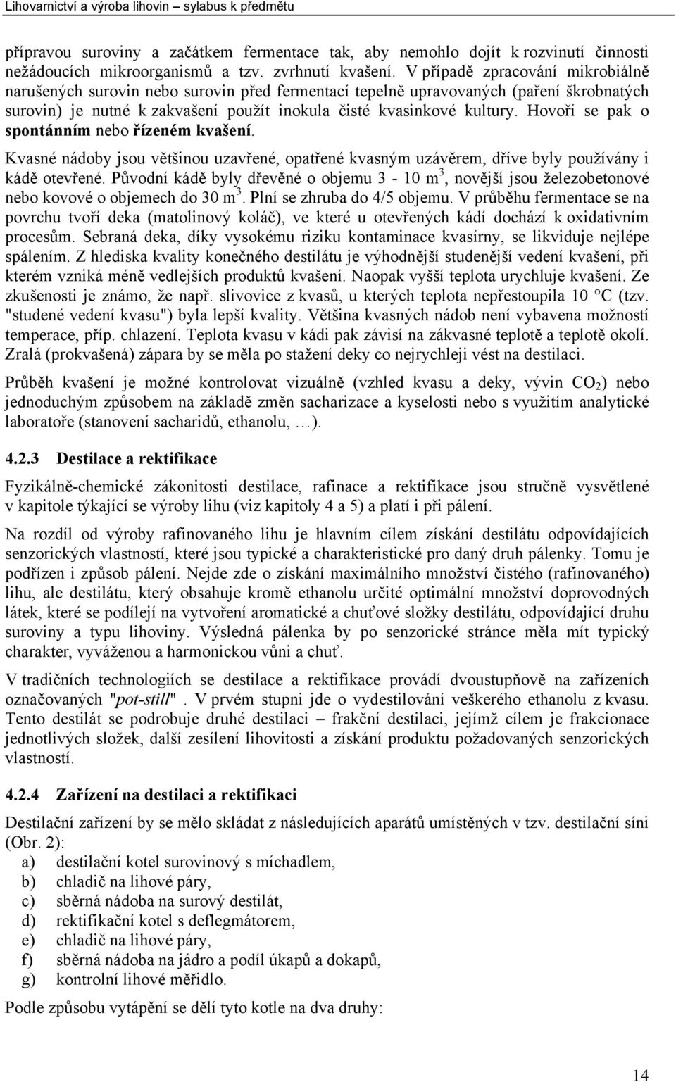 Hovoří se pak o spontánním nebo řízeném kvašení. Kvasné nádoby jsou většinou uzavřené, opatřené kvasným uzávěrem, dříve byly používány i kádě otevřené.