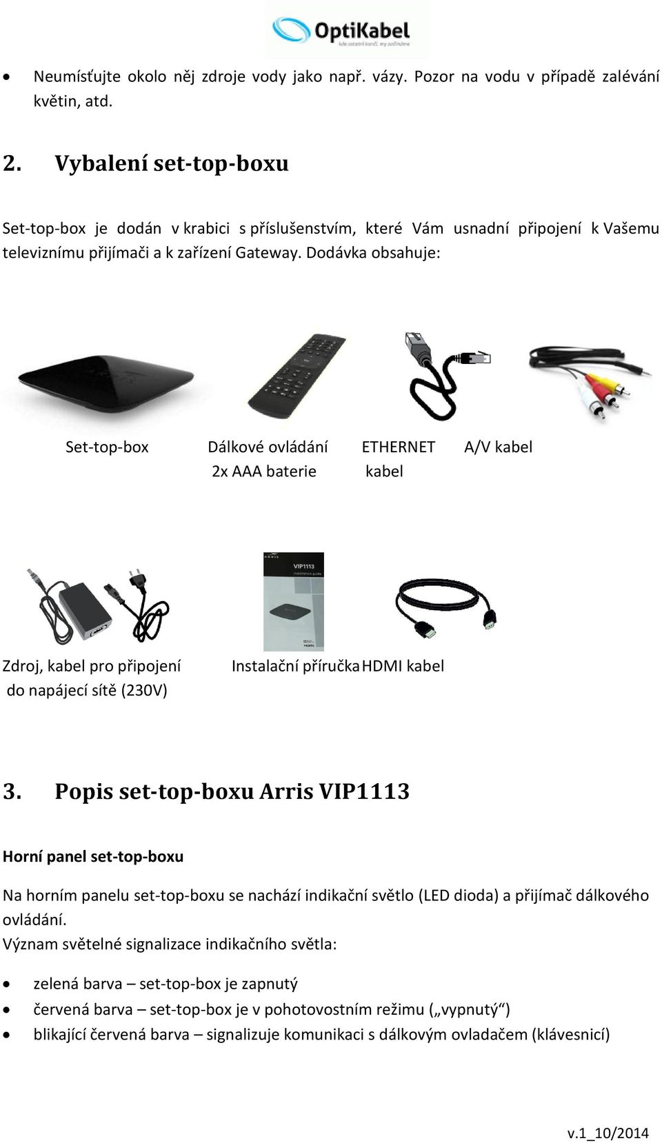 Dodávka obsahuje: Set-top-box Dálkové ovládání ETHERNET A/V kabel 2x AAA baterie kabel Zdroj, kabel pro připojení do napájecí sítě (230V) Instalační příručka HDMI kabel 3.