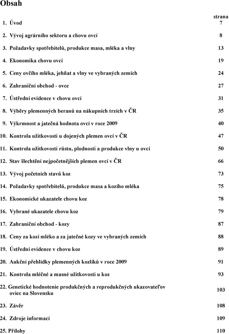 Výkrmnost a jatečná hodnota ovcí v roce 2009 40 10. Kontrola užitkovosti u dojených plemen ovcí v ČR 47 11. Kontrola užitkovosti růstu, plodnosti a produkce vlny u ovcí 50 12.
