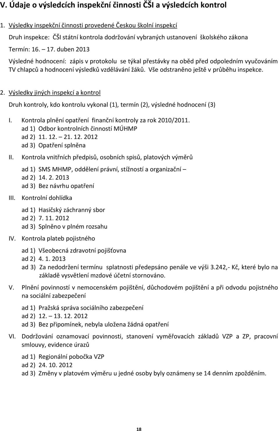 duben 2013 Výsledné hodnocení: zápis v protokolu se týkal přestávky na oběd před odpoledním vyučováním TV chlapců a hodnocení výsledků vzdělávání žáků. Vše odstraněno ještě v průběhu inspekce. 2. Výsledky jiných inspekcí a kontrol Druh kontroly, kdo kontrolu vykonal (1), termín (2), výsledné hodnocení (3) I.