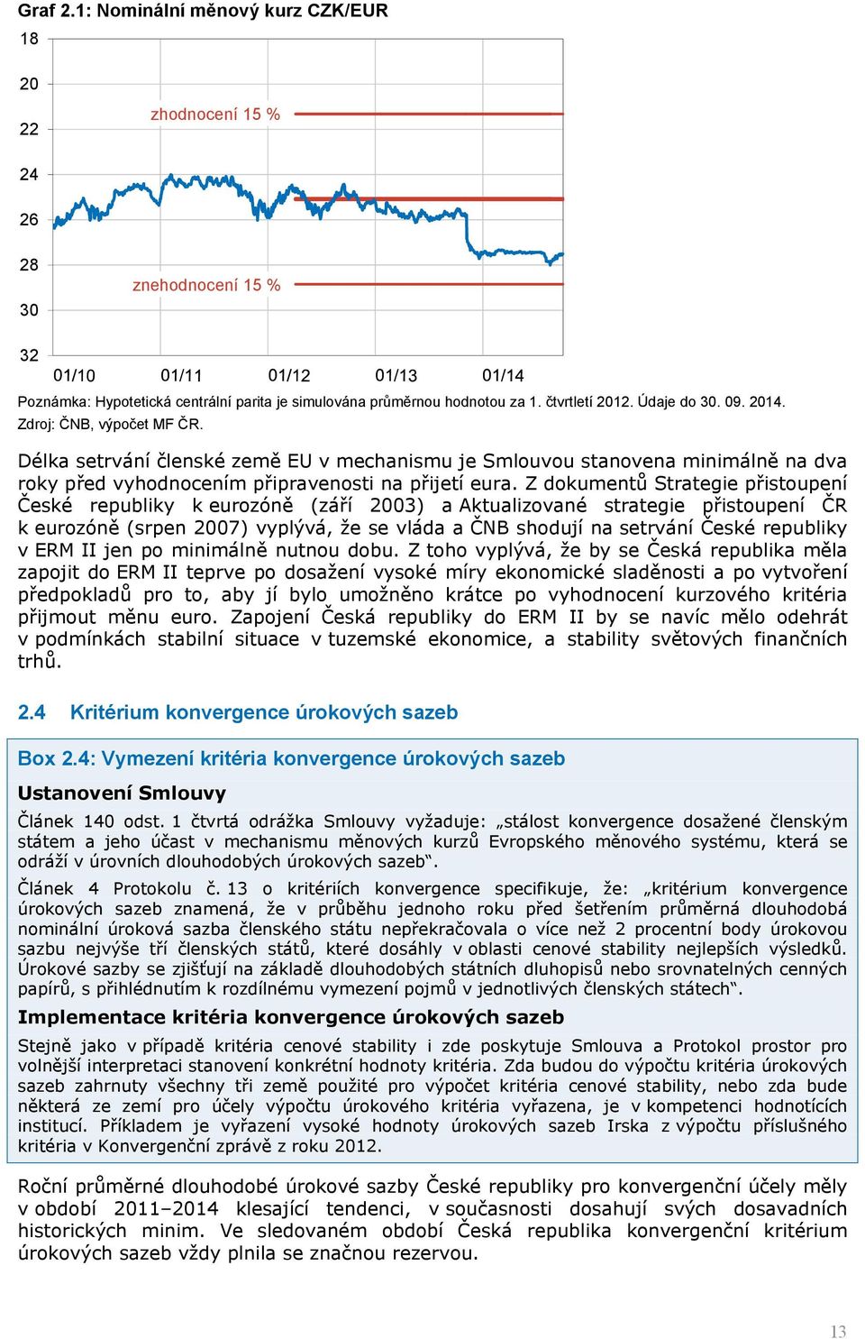Z dokumentů Strategie přistoupení České republiky k eurozóně (září 2003) a Aktualizované strategie přistoupení ČR k eurozóně (srpen 2007) vyplývá, že se vláda a ČNB shodují na setrvání České