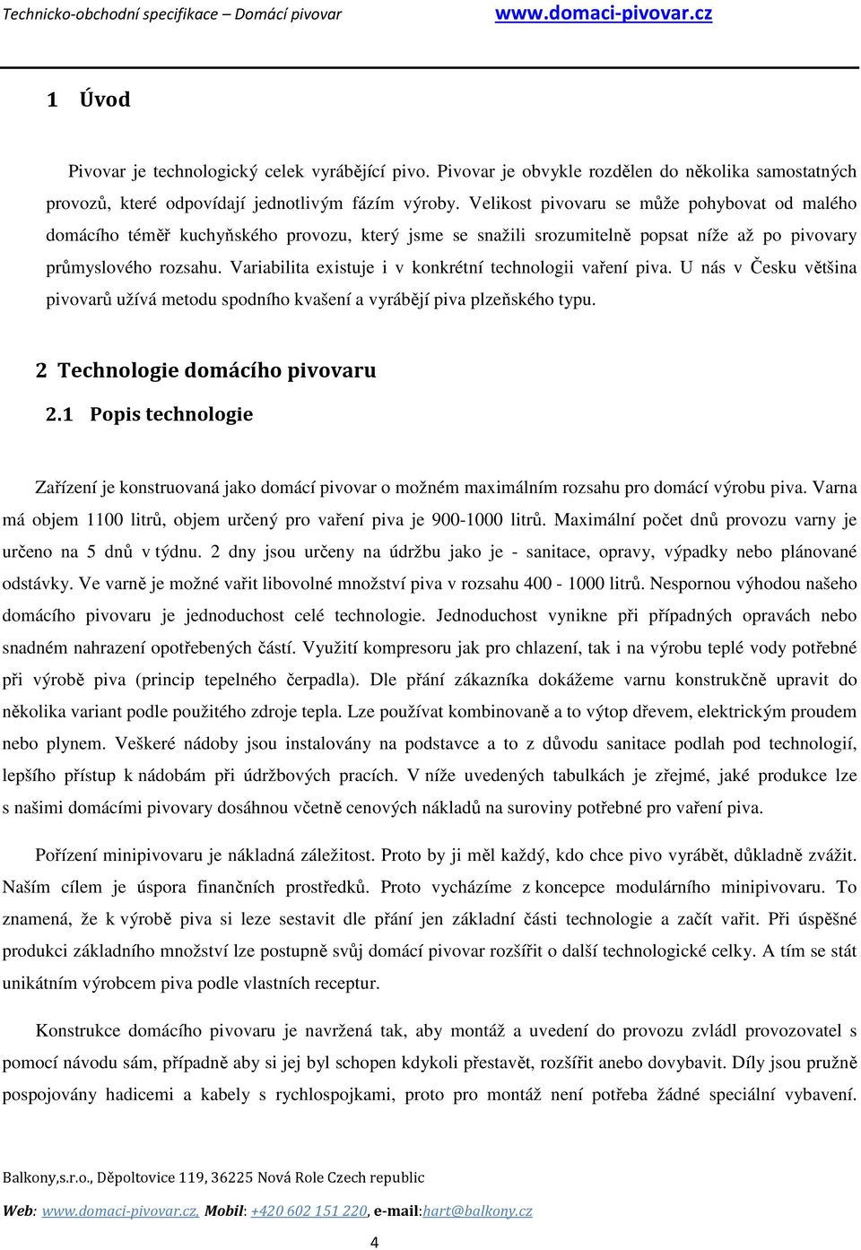 Variabilita existuje i v konkrétní technologii vaření piva. U nás v Česku většina pivovarů užívá metodu spodního kvašení a vyrábějí piva plzeňského typu. 2 Technologie domácího pivovaru 2.