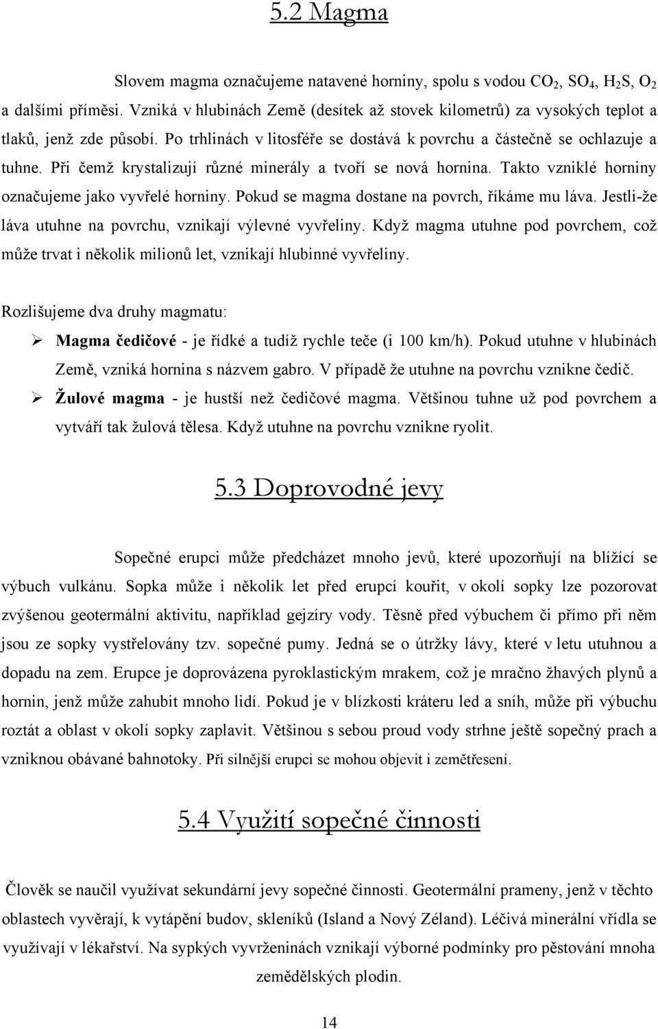 Při čemž krystalizují různé minerály a tvoří se nová hornina. Takto vzniklé horniny označujeme jako vyvřelé horniny. Pokud se magma dostane na povrch, říkáme mu láva.