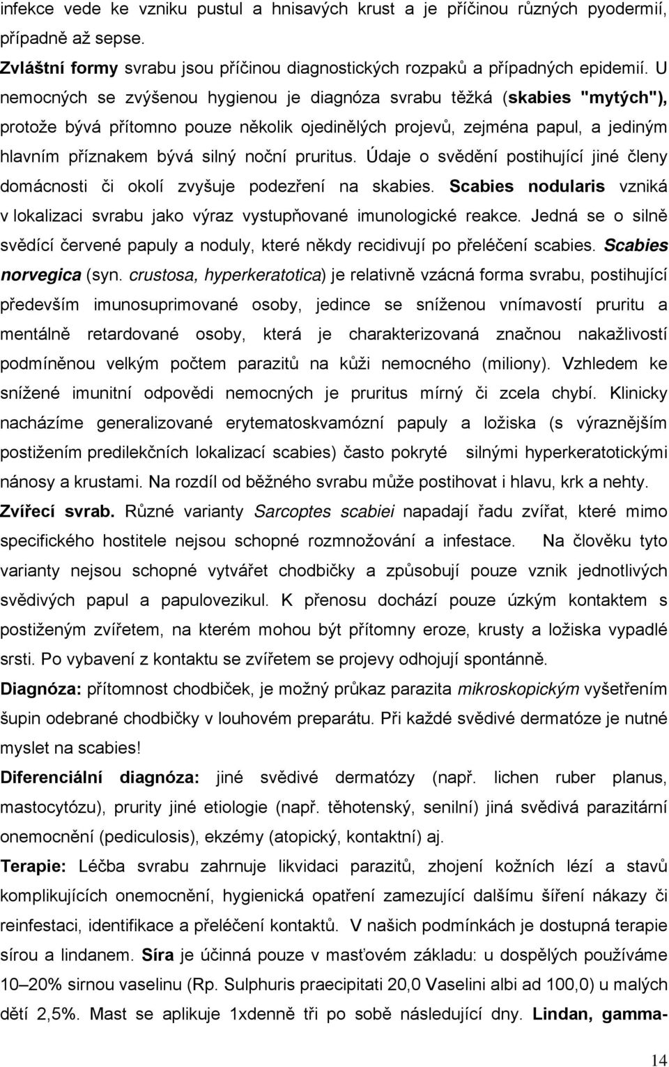 pruritus. Údaje o svědění postihující jiné členy domácnosti či okolí zvyšuje podezření na skabies. Scabies nodularis vzniká v lokalizaci svrabu jako výraz vystupňované imunologické reakce.