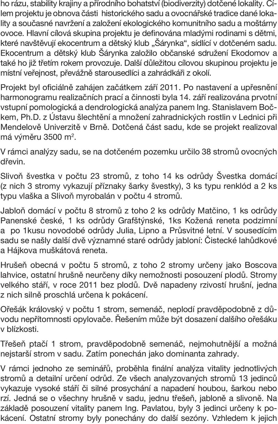 Hlavní cílová skupina projektu je definována mladými rodinami s dětmi, které navštěvují ekocentrum a dětský klub Šárynka, sídlící v dotčeném sadu.