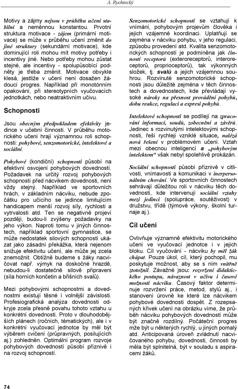 Nebo potřeby mohou zůstat stejné, ale incentivy - spolupůsobící podněty je třeba změnit. Motivace obvykle klesá, jestliže v učení není dosažen žádoucí progres.