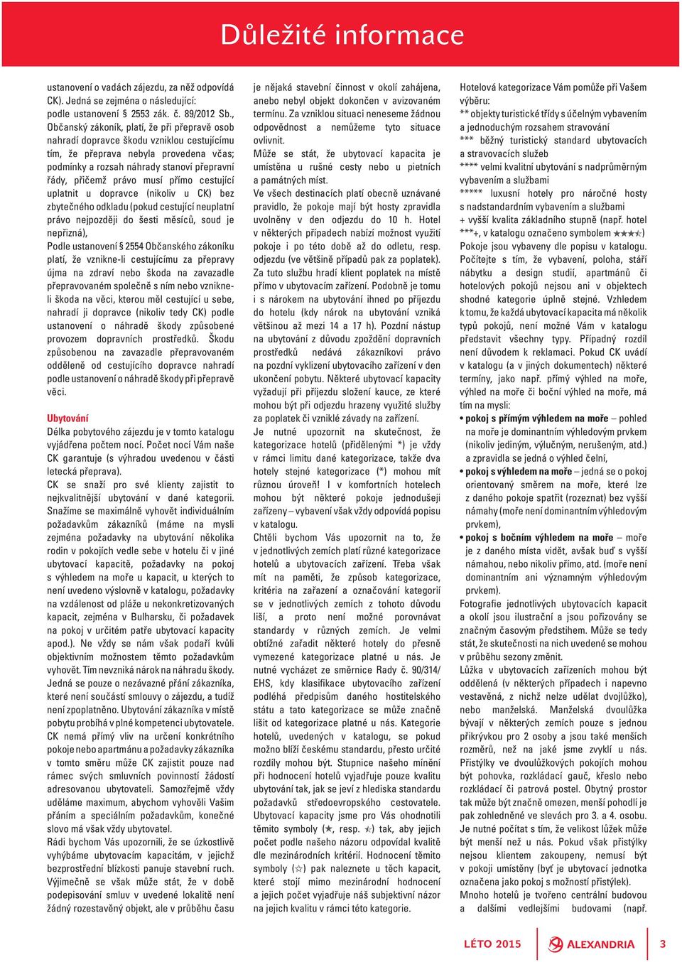 musí přímo cestující uplatnit u dopravce (nikoliv u CK) bez zbytečného odkladu (pokud cestující neuplatní právo nejpozději do šesti měsíců, soud je nepřizná), Podle ustanovení 2554 Občanského