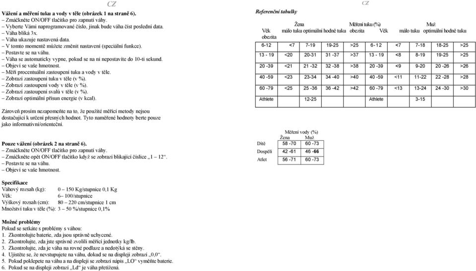 Objeví se vaše hmotnost. Měří procentuální zastoupení tuku a vody v těle. Zobrazí zastoupení tuku v těle (v %). Zobrazí zastoupení vody v těle (v %). Zobrazí zastoupení svalů v těle (v %).