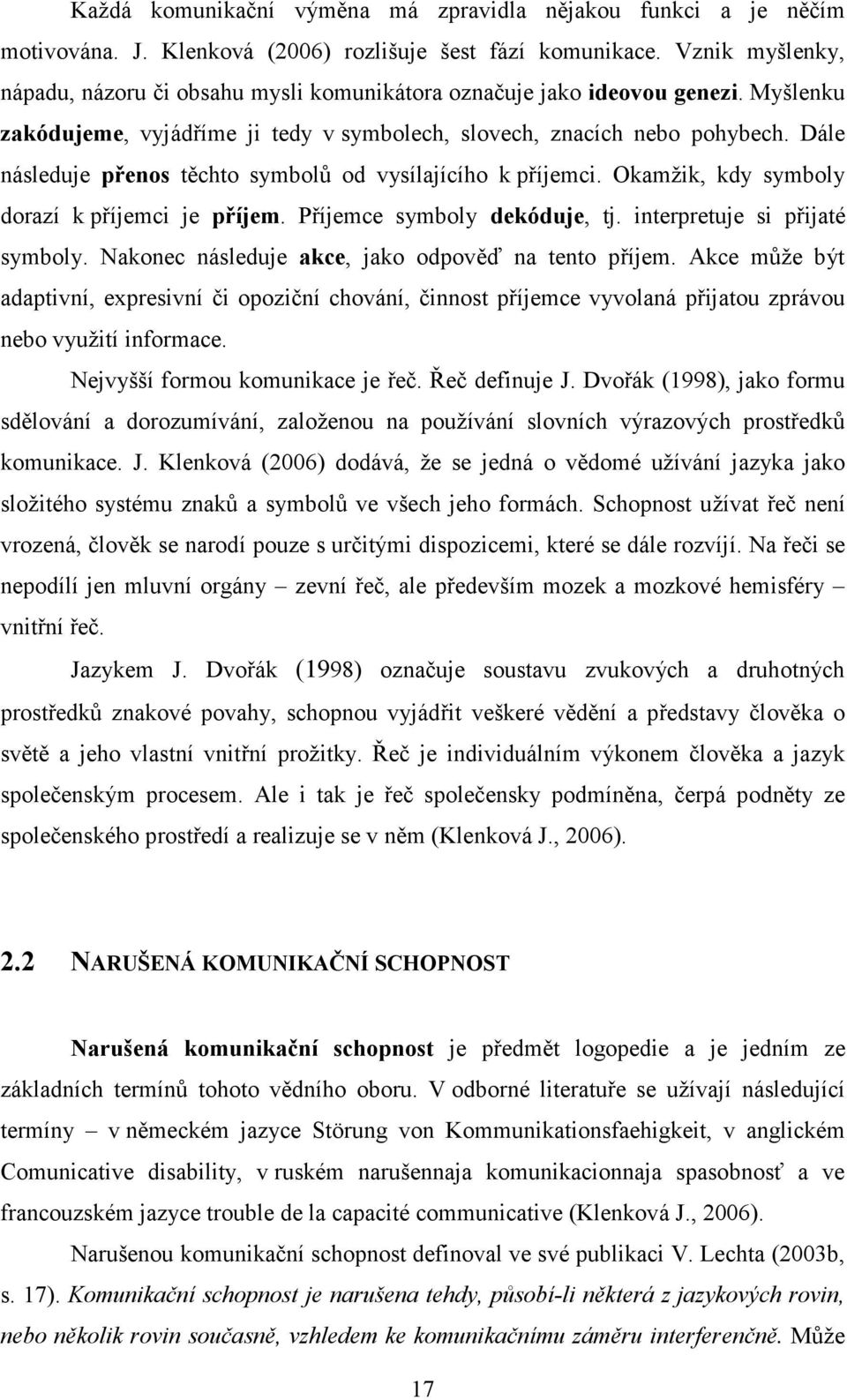 Dále následuje přenos těchto symbolů od vysílajícího k příjemci. Okamžik, kdy symboly dorazí k příjemci je příjem. Příjemce symboly dekóduje, tj. interpretuje si přijaté symboly.