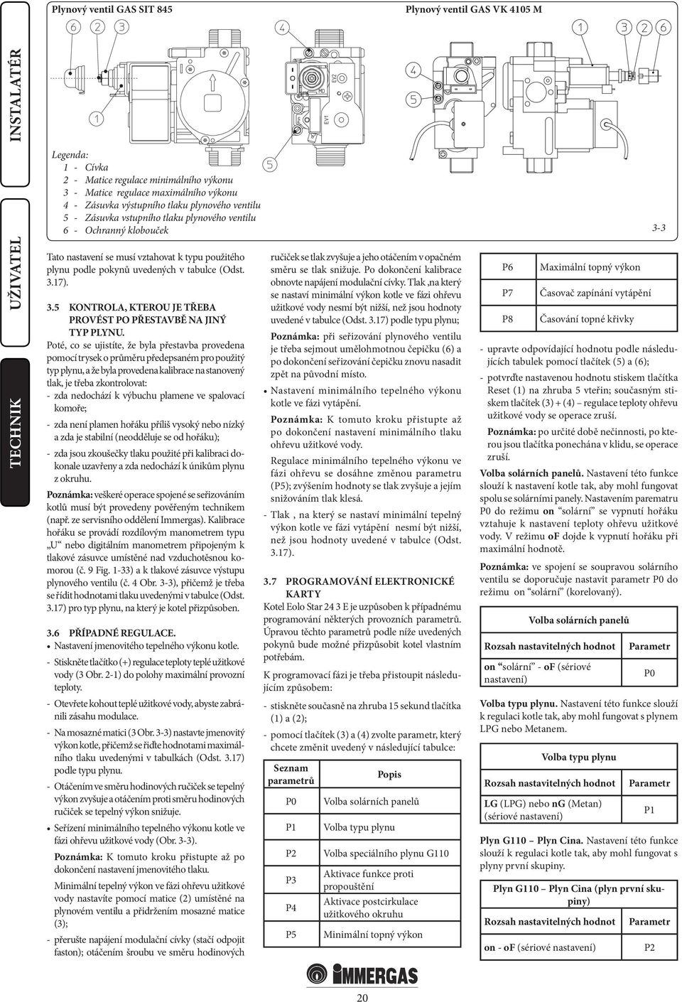 Poté, co se ujistíte, že byla přestavba provedena pomocí trysek o průměru předepsaném pro použitý typ plynu, a že byla provedena kalibrace na stanovený tlak, je třeba zkontrolovat: - zda nedochází k