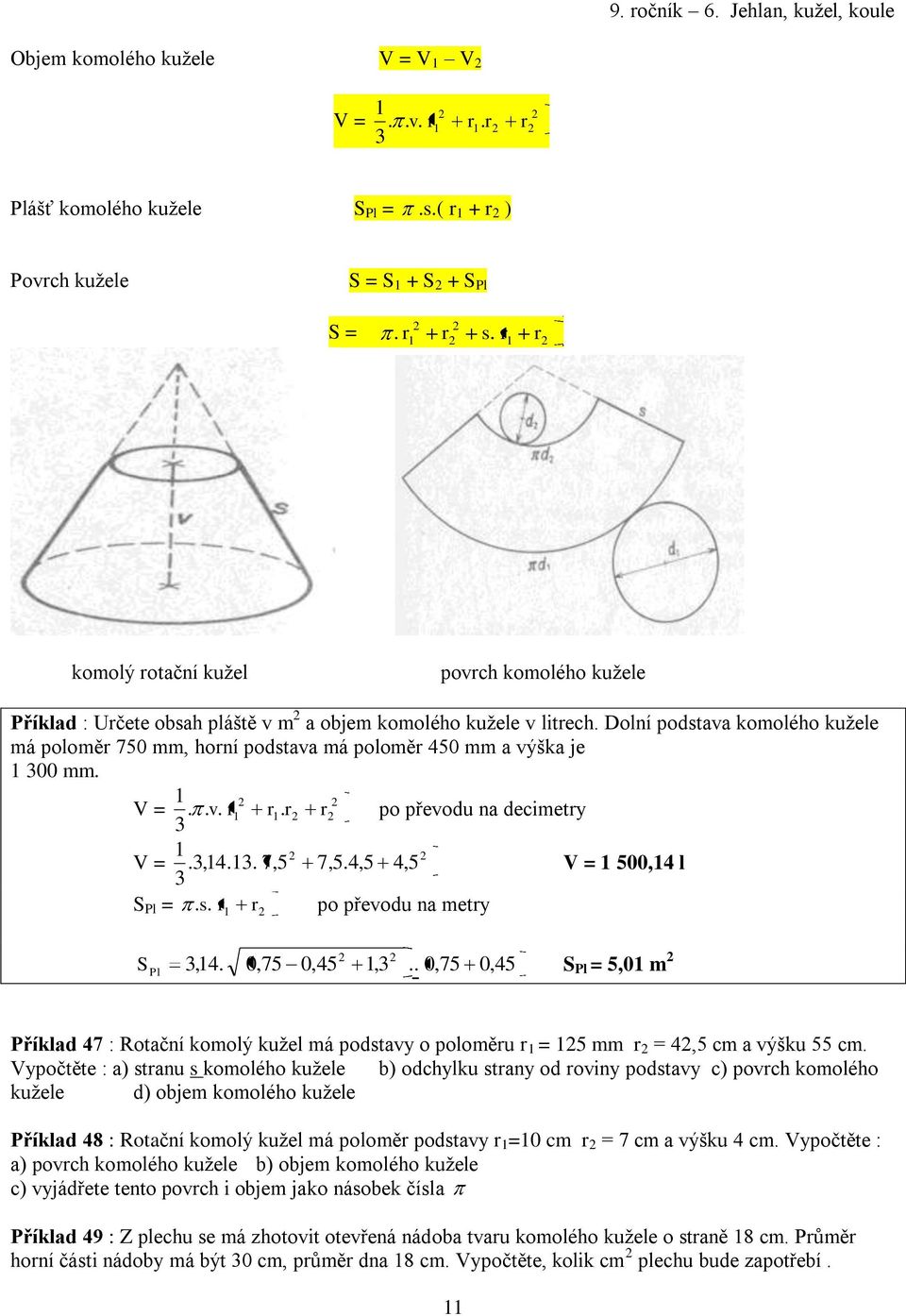 Dolní podstaa komolého kužele má poloměr 750 mm, horní podstaa má poloměr 450 mm a ýška je 00 mm. V =... r r. r r po přeodu na decimetry V =.,4.. 7,5 7,5.4,5 4,5 V = 500,4 l S Pl =. s.