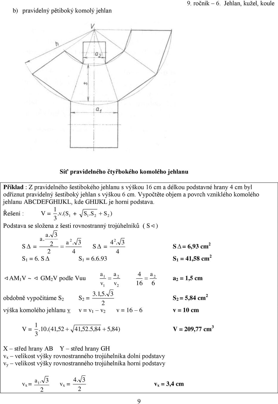 6 cm. Vypočtěte objem a porch zniklého komolého jehlanu ABCDEFGHIJKL, kde GHIJKL je horní podstaa. Řešení : V =..( S + S. S S ) Podstaa se složena z šesti ronostranný trojúhelníků ( S ) a. a.. S = a 4.