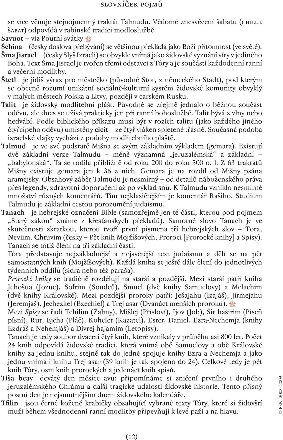 Šma Jisrael (česky Slyš Izraeli) se obvykle vnímá jako židovské vyznání víry v jediného Boha. Text Šma Jisrael je tvořen třemi odstavci z Tóry a je součástí každodenní ranní a večerní modlitby.