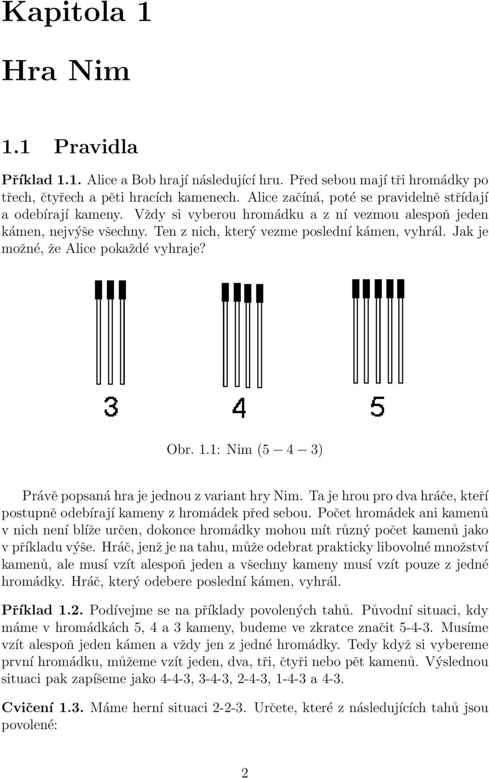 Jak je možné, že Alice pokaždé vyhraje? Obr. 1.1: Nim (5 4 3) Právě popsaná hra je jednou z variant hry Nim. Ta je hrou pro dva hráče, kteří postupně odebírají kameny z hromádek před sebou.