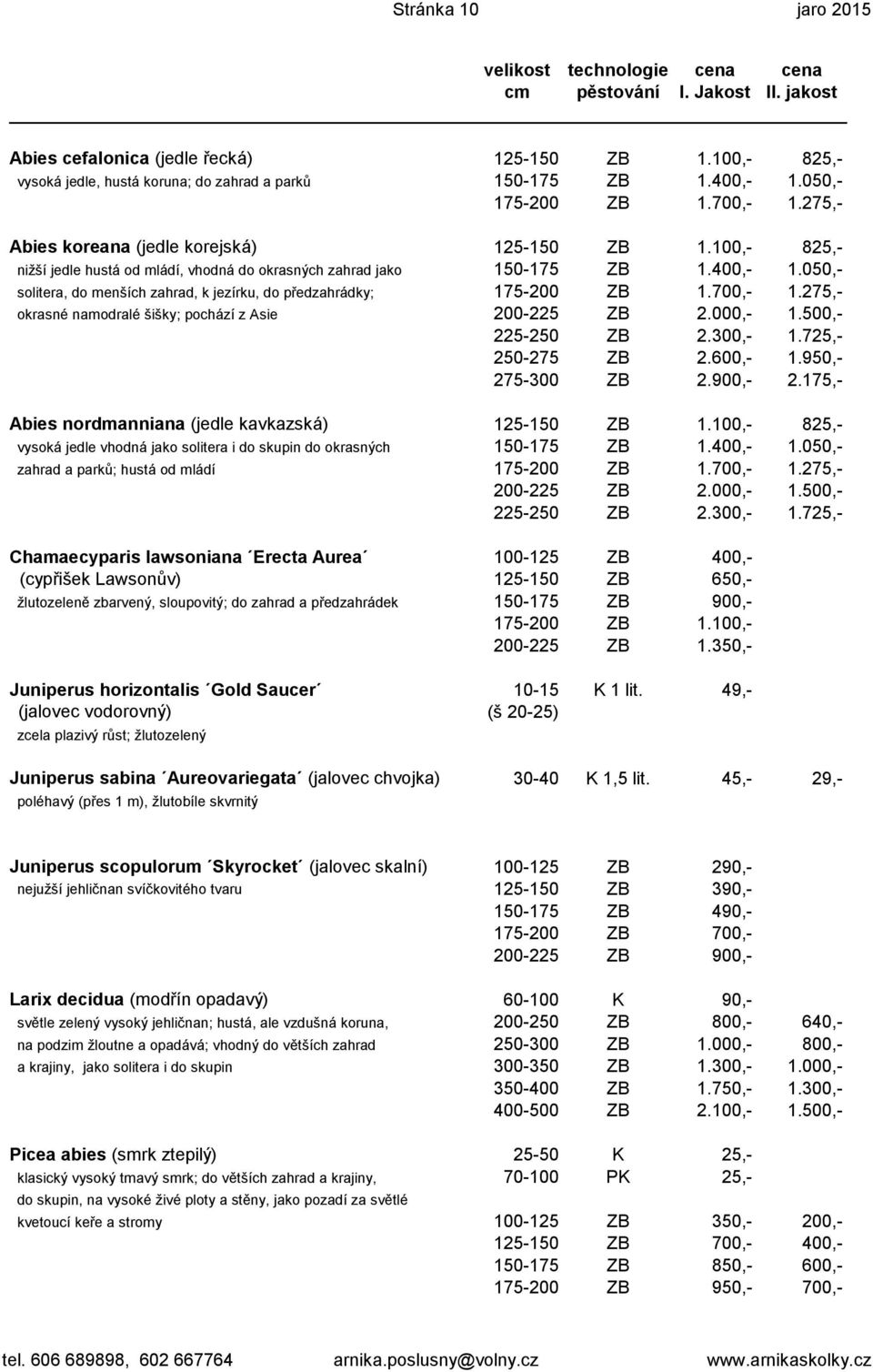050,- solitera, do menších zahrad, k jezírku, do předzahrádky; 175-200 ZB 1.700,- 1.275,- okrasné namodralé šišky; pochází z Asie 200-225 ZB 2.000,- 1.500,- 225-250 ZB 2.300,- 1.725,- 250-275 ZB 2.