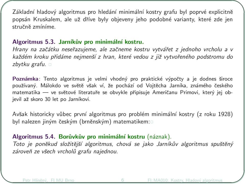 Hrany na začátku neseřazujeme, ale začneme kostru vytvářet z jednoho vrcholu a v každém kroku přidáme nejmenší z hran, které vedou z již vytvořeného podstromu do zbytku grafu.