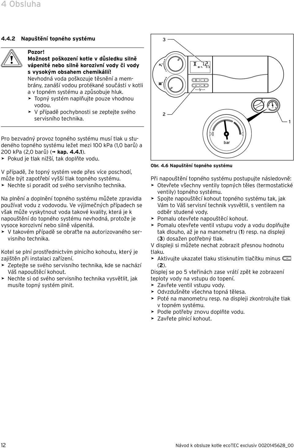 > V případě pochybnosti se zeptejte svého servisního technika. 2 Pro bezvadný provoz topného systému musí tlak u studeného topného systému ležet mezi 00 kpa (,0 ů) 