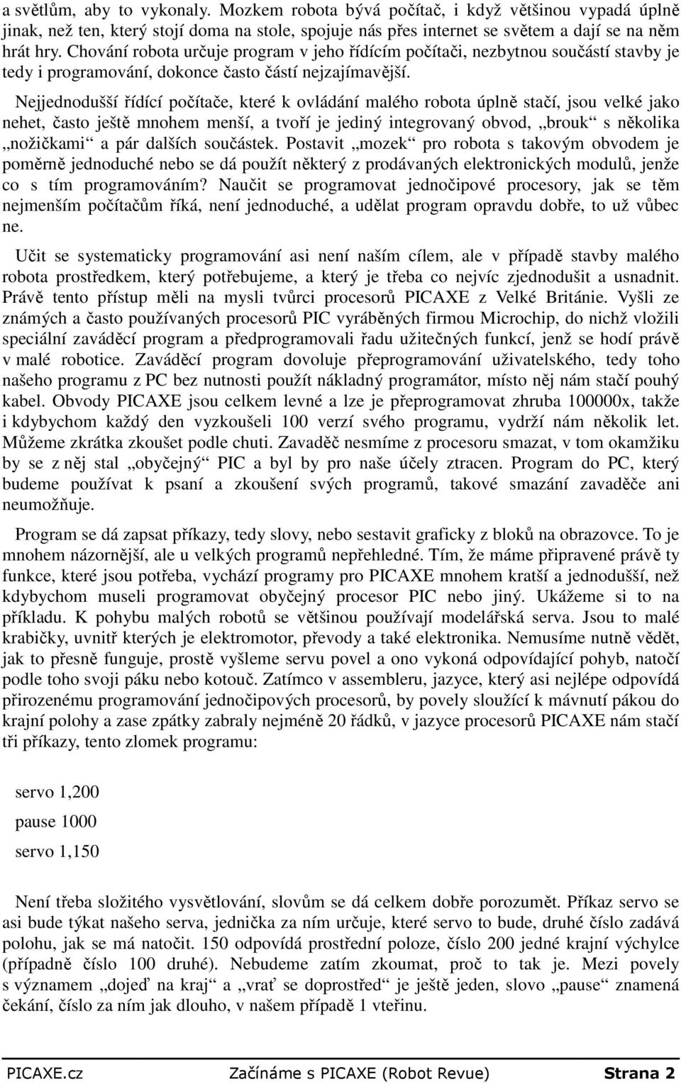 Nejjednodušší řídící počítače, které k ovládání malého robota úplně stačí, jsou velké jako nehet, často ještě mnohem menší, a tvoří je jediný integrovaný obvod, brouk s několika nožičkami a pár
