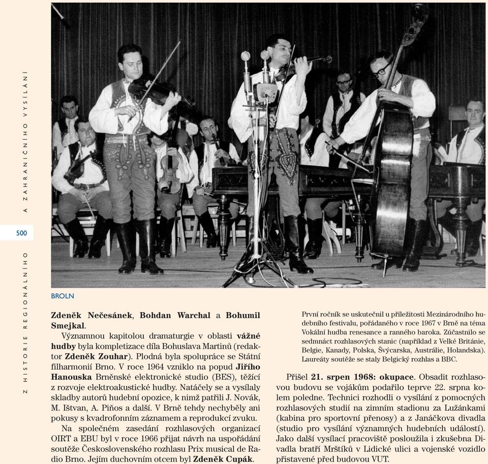 V roce 1964 vzniklo na popud Jiřího Hanouska Brněnské elektronické studio (BES), těžící z rozvoje elektroakustické hudby. Natáčely se a vysílaly skladby autorů hudební opozice, k nimž patřili J.