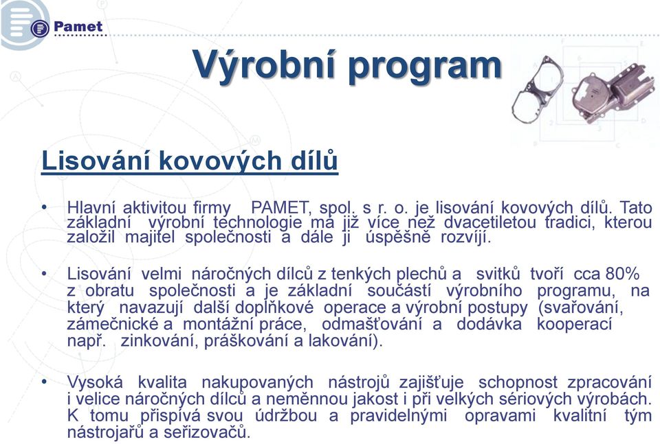 Lisování velmi náročných dílců z tenkých plechů a svitků tvoří cca 80% z obratu společnosti a je základní součástí výrobního programu, na který navazují další doplňkové operace a výrobní postupy