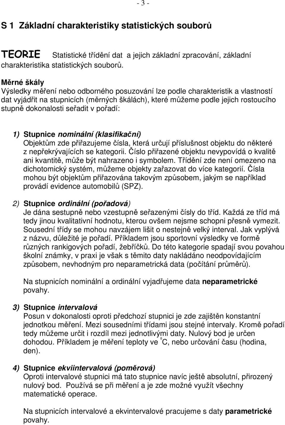 pořadí: ) Stupnce nomnální (klasfkační) Objektům zde přřazujeme čísla, která určují příslušnost objektu do některé z nepřekrývajících se kategor.