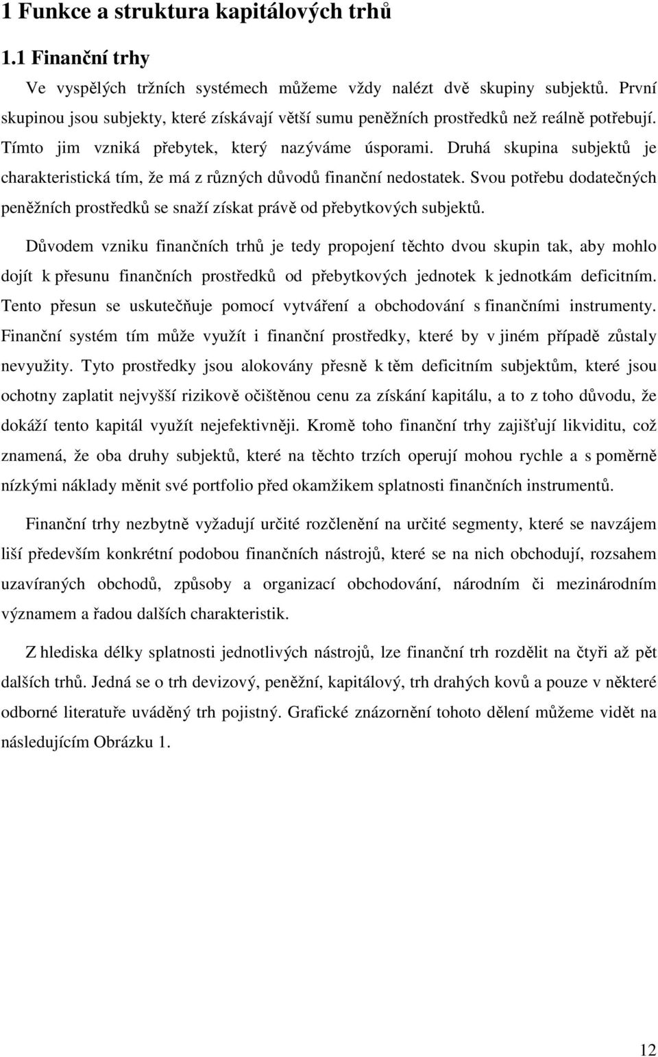 Druhá skupina subjektů je charakteristická tím, že má z různých důvodů finanční nedostatek. Svou potřebu dodatečných peněžních prostředků se snaží získat právě od přebytkových subjektů.