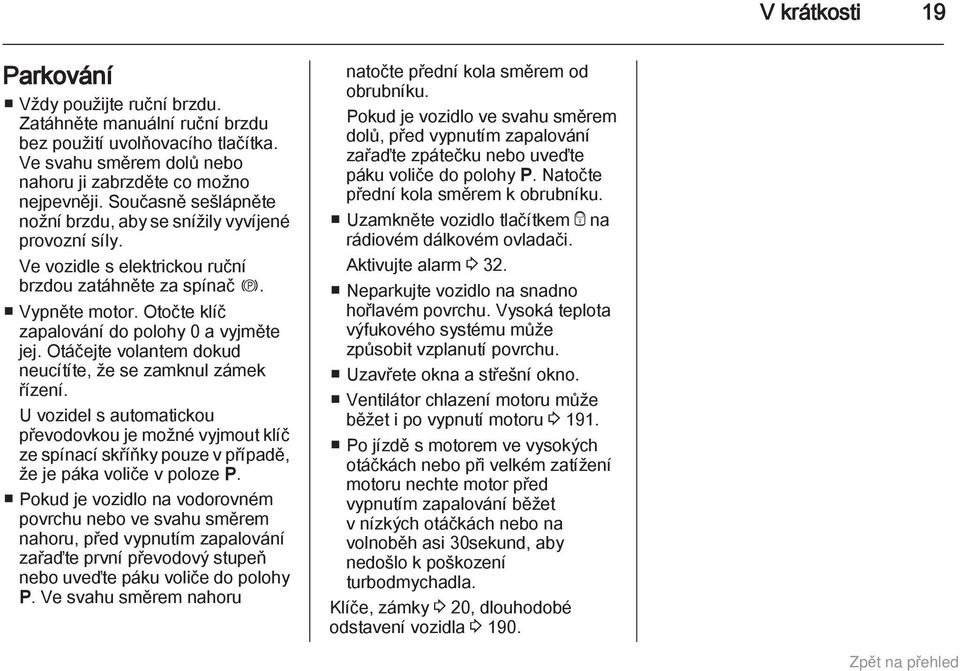 Otáčejte volantem dokud neucítíte, že se zamknul zámek řízení. U vozidel s automatickou převodovkou je možné vyjmout klíč ze spínací skříňky pouze v případě, že je páka voliče v poloze P.