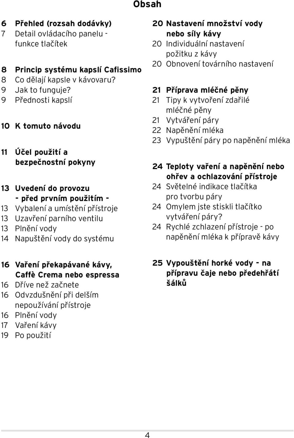 14 Napuštění vody do systému 20 Nastavení množství vody nebo síly kávy 20 Individuální nastavení požitku z kávy 20 Obnovení továrního nastavení 21 Příprava mléčné pěny 21 Tipy k vytvoření zdařilé