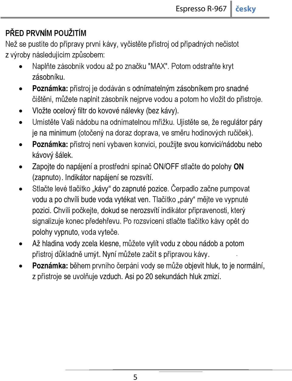 Vložte ocelový filtr do kovové nálevky (bez kávy). Umístěte Vaši nádobu na odnímatelnou mřížku. Ujistěte se, že regulátor páry je na minimum (otočený na doraz doprava, ve směru hodinových ručiček).