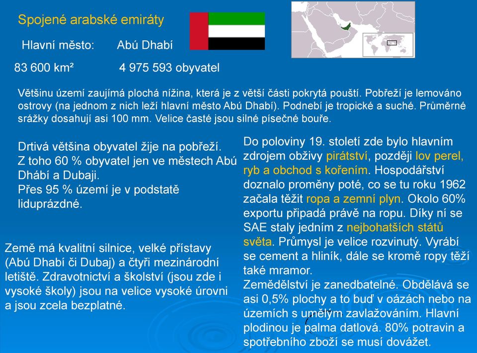 Drtivá většina obyvatel žije na pobřeží. Z toho 60 % obyvatel jen ve městech Abú Dhábí a Dubaji. Přes 95 % území je v podstatě liduprázdné.