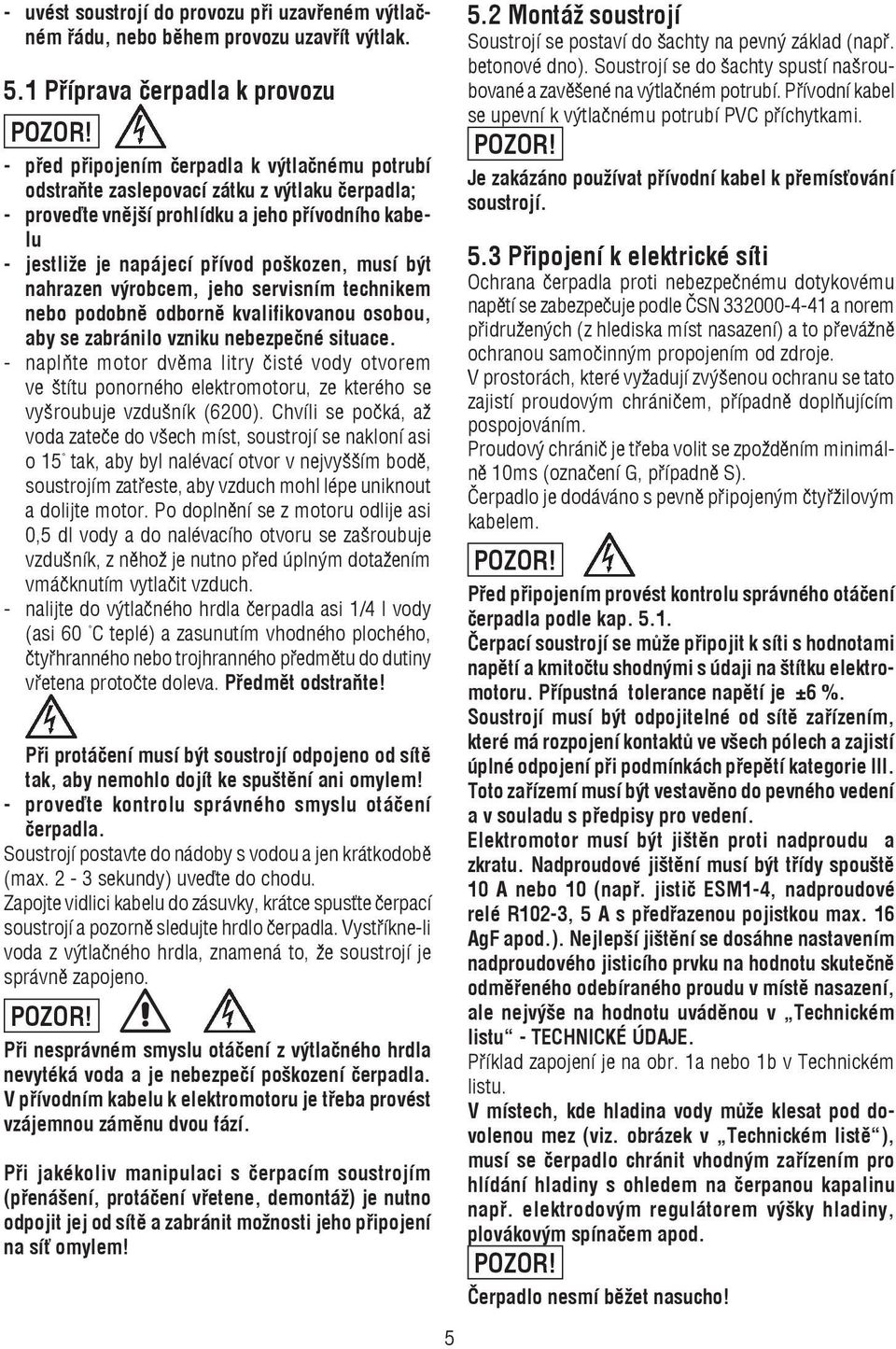 napájecí přívod poškozen, musí být nahrazen výrobcem, jeho servisním technikem nebo podobně odborně kvalifikovanou osobou, aby se zabránilo vzniku nebezpečné situace.