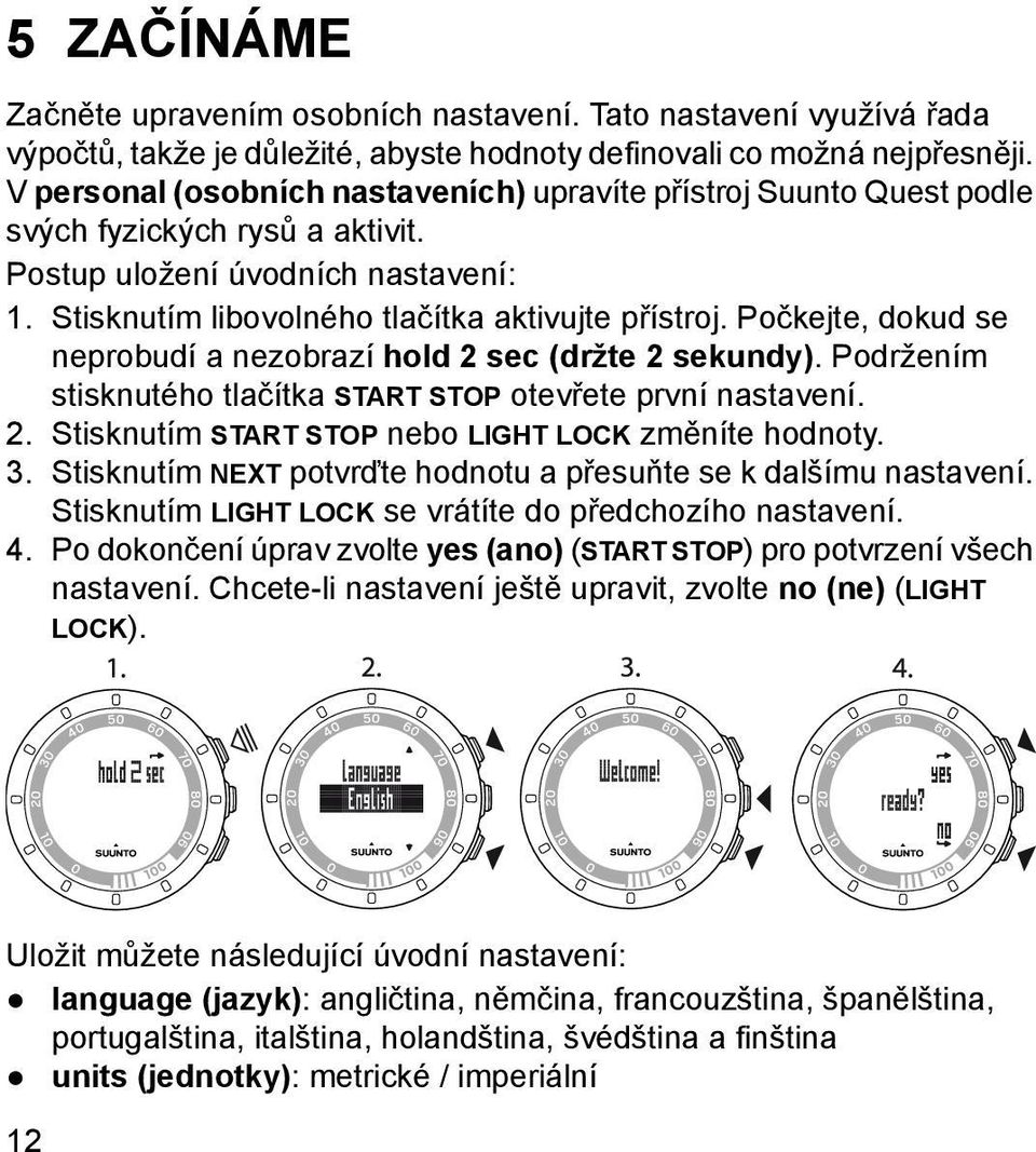 Počkejte, dokud se neprobudí a nezobrazí hold 2 sec (držte 2 sekundy). Podržením stisknutého tlačítka START STOP otevřete první nastavení. 2. Stisknutím START STOP nebo LIGHT LOCK změníte hodnoty. 3.