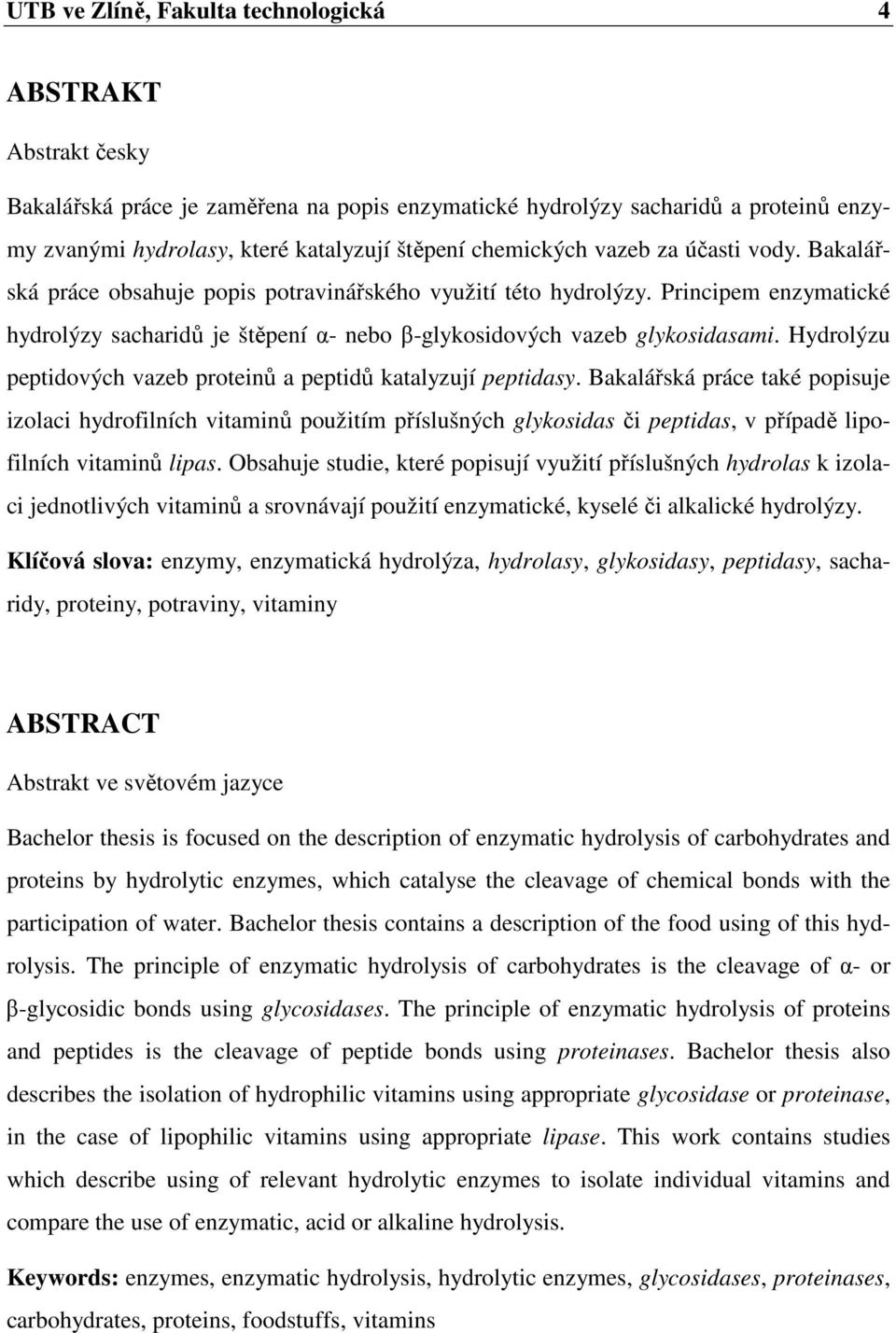 Principem enzymatické hydrolýzy sacharidů je štěpení α- nebo β-glykosidových vazeb glykosidasami. Hydrolýzu peptidových vazeb proteinů a peptidů katalyzují peptidasy.