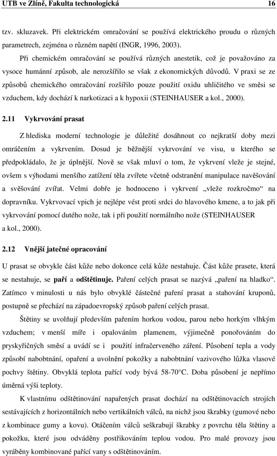 V praxi se ze způsobů chemického omračování rozšířilo pouze použití oxidu uhličitého ve směsi se vzduchem, kdy dochází k narkotizaci a k hypoxii (STEINHAUSER a kol., 20