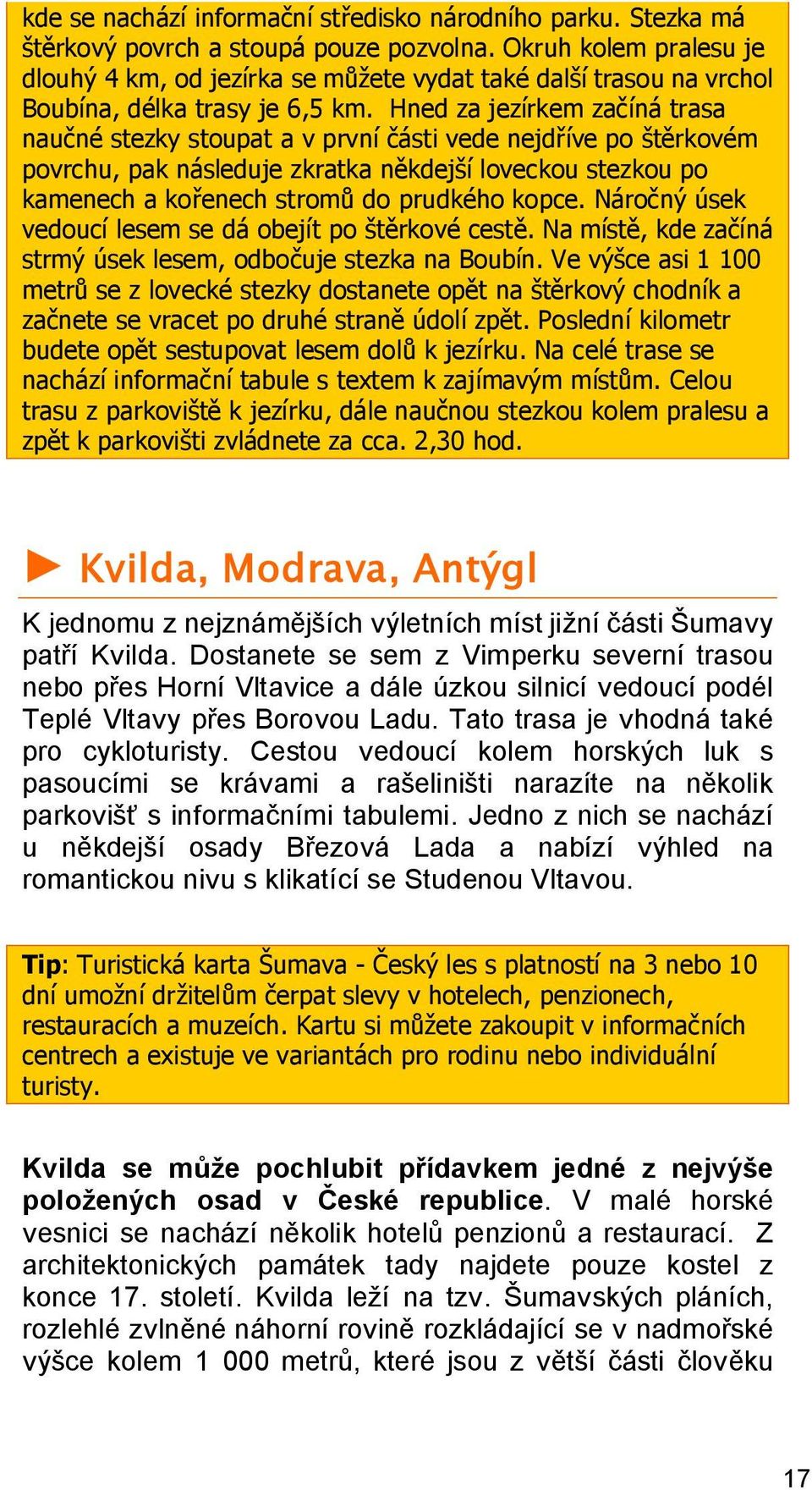 Hned za jezírkem začíná trasa naučné stezky stoupat a v první části vede nejdříve po štěrkovém povrchu, pak následuje zkratka někdejší loveckou stezkou po kamenech a kořenech stromů do prudkého kopce.