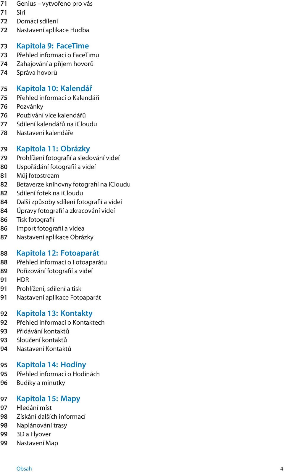 sledování videí 80 Uspořádání fotografií a videí 81 Můj fotostream 82 Betaverze knihovny fotografií na icloudu 82 Sdílení fotek na icloudu 84 Další způsoby sdílení fotografií a videí 84 Úpravy