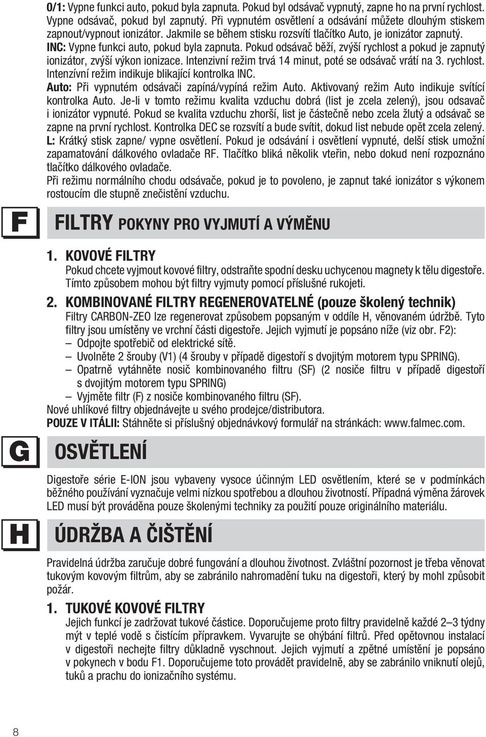 Pokud odsávač běží, zvýší rychlost a pokud je zapnutý ionizátor, zvýší výkon ionizace. Intenzivní režim trvá 14 minut, poté se odsávač vrátí na 3. rychlost. Intenzívní režim indikuje blikající kontrolka INC.