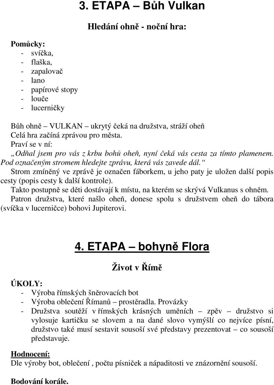 Praví se v ní: Odňal jsem pro vás z krbu bohů oheň, nyní čeká vás cesta za tímto plamenem. Pod označeným stromem hledejte zprávu, která vás zavede dál.