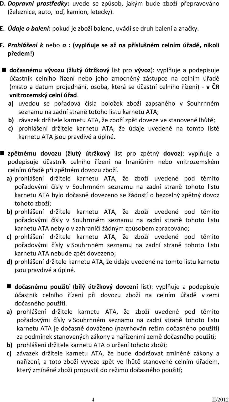 ) dočasnému vývozu (žlutý útržkový list pro vývoz): vyplňuje a podepisuje účastník celního řízení nebo jeho zmocněný zástupce na celním úřadě (místo a datum projednání, osoba, která se účastní