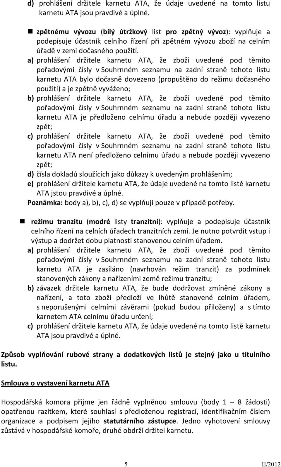 a) prohlášení držitele karnetu ATA, že zboží uvedené pod těmito karnetu ATA bylo dočasně dovezeno (propuštěno do režimu dočasného použití) a je zpětně vyváženo; b) prohlášení držitele karnetu ATA, že