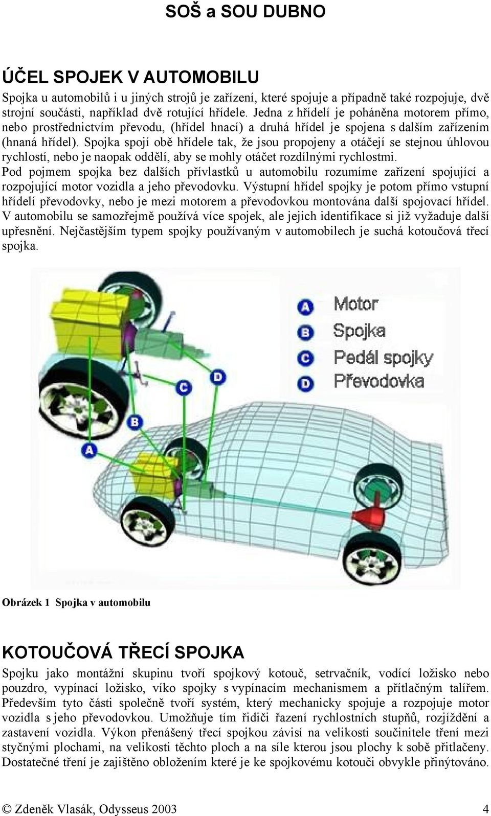 Spojka spojí obě hřídele tak, že jsou propojeny a otáčejí se stejnou úhlovou rychlostí, nebo je naopak oddělí, aby se mohly otáčet rozdílnými rychlostmi.