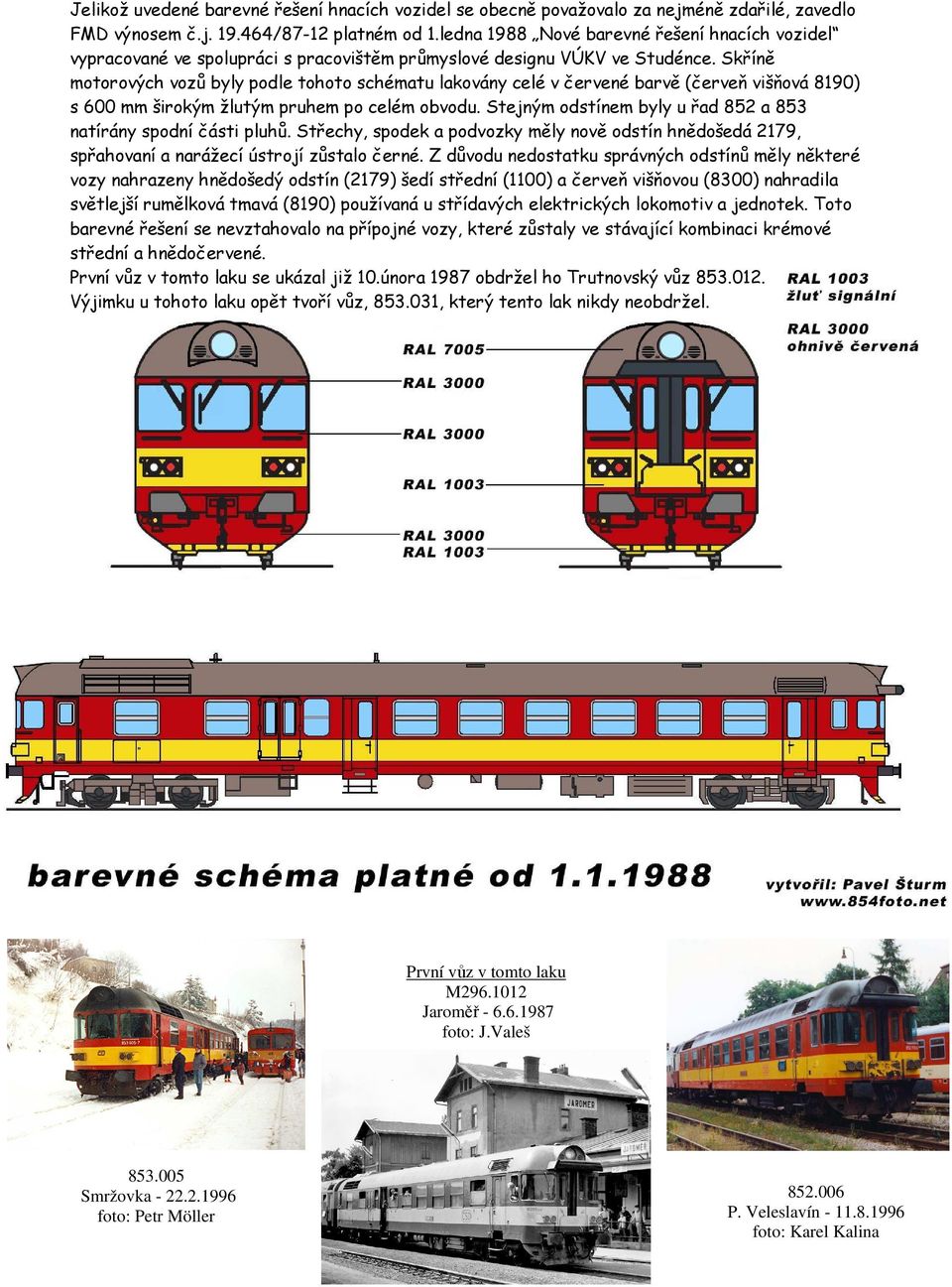 Skříně motorových vozů byly podle tohoto schématu lakovány celé v červené barvě (červeň višňová 8190) s 600 mm širokým žlutým pruhem po celém obvodu.