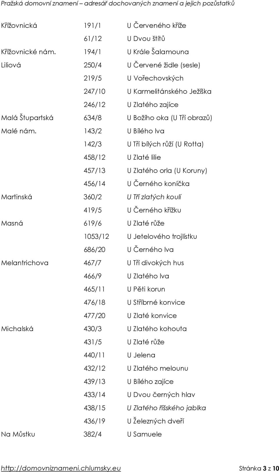 143/2 U Bílého lva 142/3 U Tří bílých růží (U Rotta) 458/12 U Zlaté lilie 457/13 U Zlatého orla (U Koruny) 456/14 U Černého koníčka Martinská 360/2 U Tří zlatých koulí 419/5 U Černého křížku Masná
