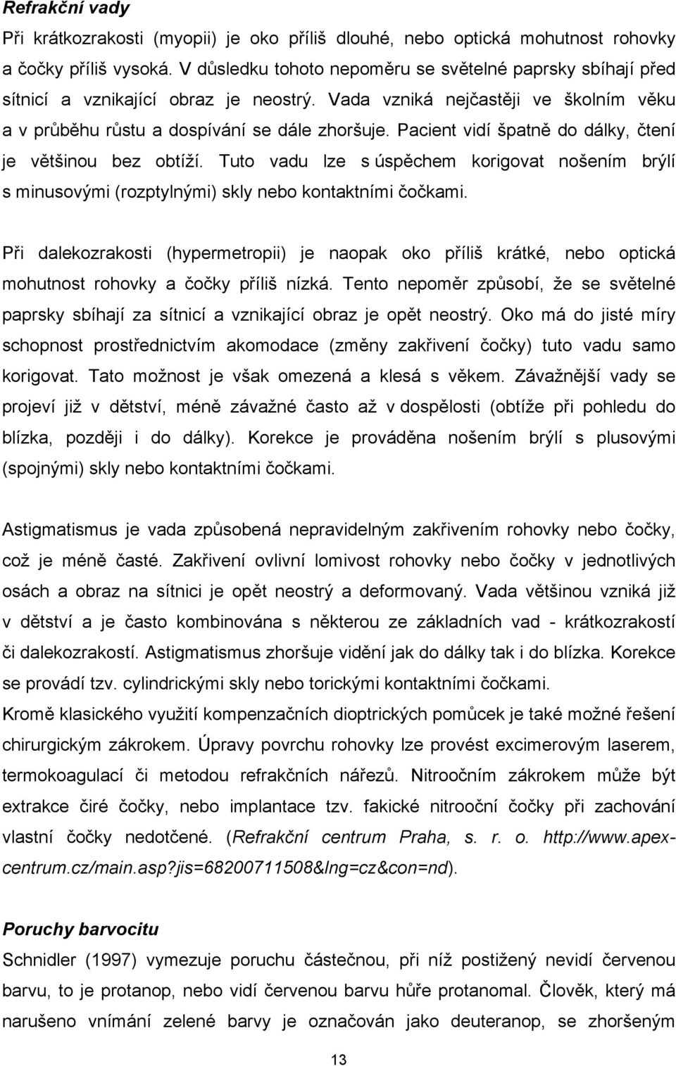 Pacient vidí špatně do dálky, čtení je většinou bez obtíží. Tuto vadu lze s úspěchem korigovat nošením brýlí s minusovými (rozptylnými) skly nebo kontaktními čočkami.