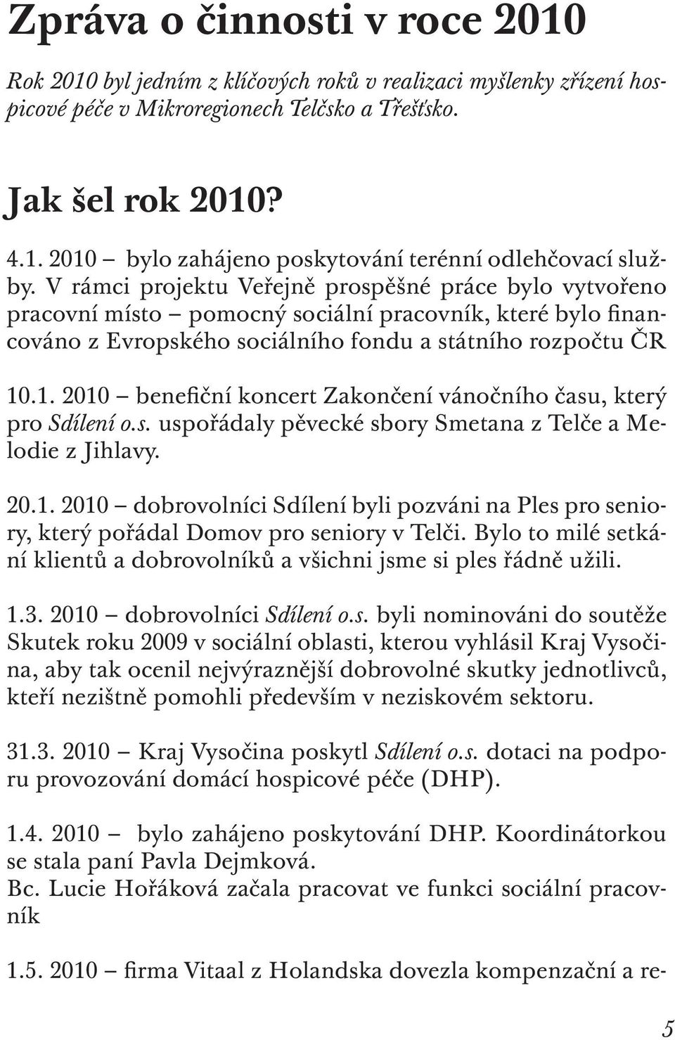 .1. 2010 benefiční koncert Zakončení vánočního času, který pro Sdílení o.s. uspořádaly pěvecké sbory Smetana z Telče a Melodie z Jihlavy. 20.1. 2010 dobrovolníci Sdílení byli pozváni na Ples pro seniory, který pořádal Domov pro seniory v Telči.