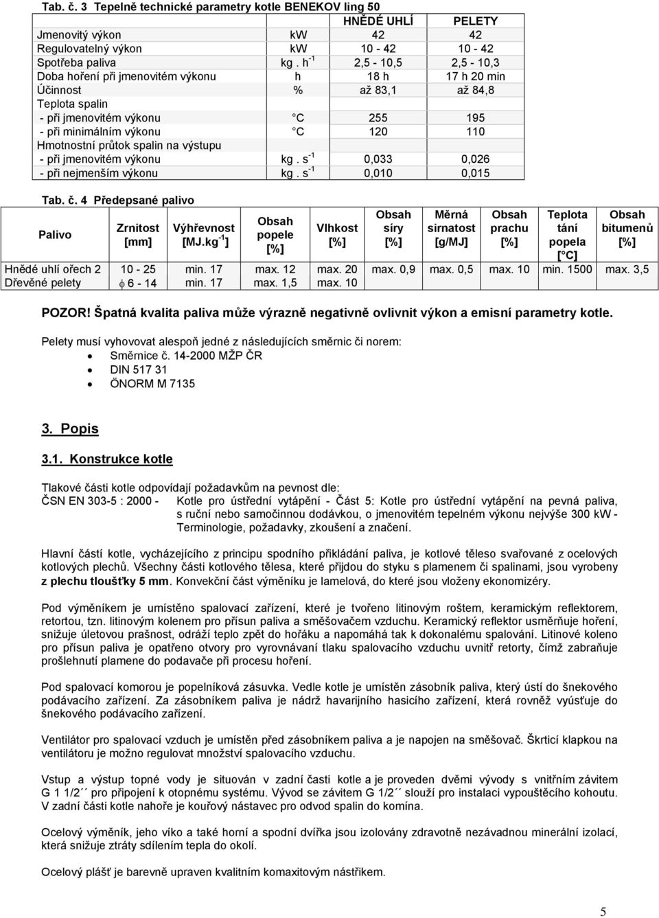 průtok spalin na výstupu - při jmenovitém výkonu kg. s -1 0,033 0,026 - při nejmenším výkonu kg. s -1 0,010 0,015 Tab. č. 4 Předepsané palivo Palivo Zrnitost [mm] Výhřevnost [MJ.